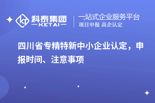 四川省專精特新中小企業(yè)認(rèn)定，申報(bào)時(shí)間、注意事項(xiàng)