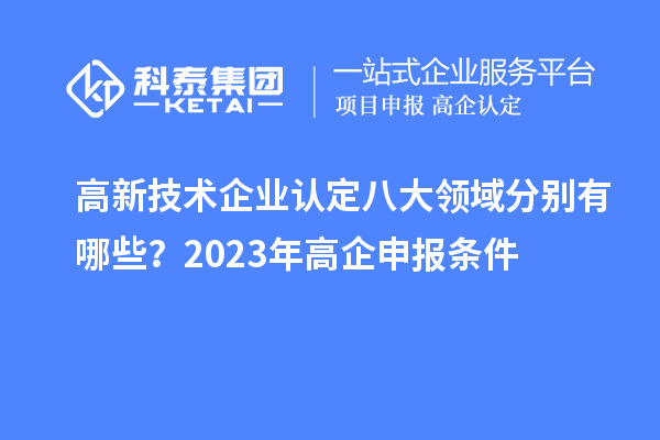 高新技術(shù)企業(yè)認(rèn)定八大領(lǐng)域分別有哪些？2023年高企申報(bào)條件