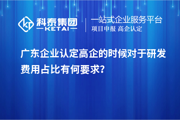 廣東企業(yè)認(rèn)定高企的時候?qū)τ谘邪l(fā)費(fèi)用占比有何要求？