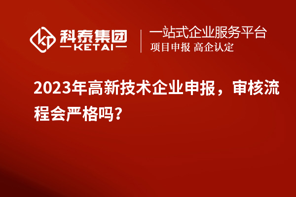 2023年高新技術(shù)企業(yè)申報(bào)，審核流程會(huì)嚴(yán)格嗎？
