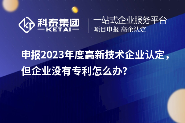 申報(bào)2023年度高新技術(shù)企業(yè)認(rèn)定，但企業(yè)沒有專利怎么辦？