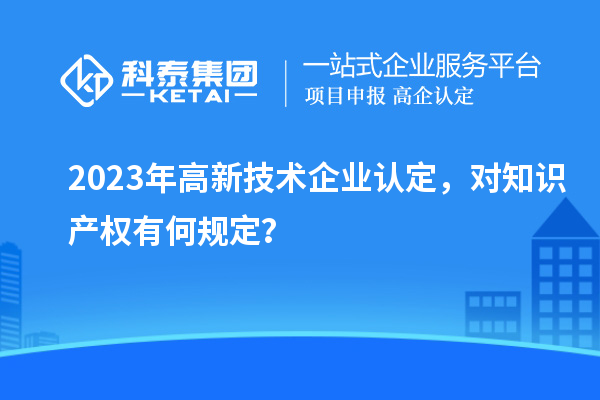 2023年高新技術(shù)企業(yè)認(rèn)定，對(duì)知識(shí)產(chǎn)權(quán)有何規(guī)定？