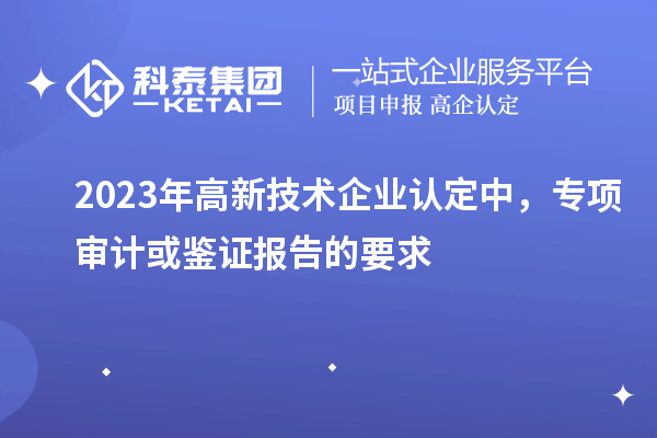 2023年高新技術企業(yè)認定中，專項審計或鑒證報告的要求