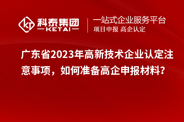 廣東省2023年高新技術(shù)企業(yè)認(rèn)定注意事項(xiàng)，如何準(zhǔn)備<a href=http://www.0753rcw.com/gaoqi/ target=_blank class=infotextkey>高企申報(bào)材料</a>？