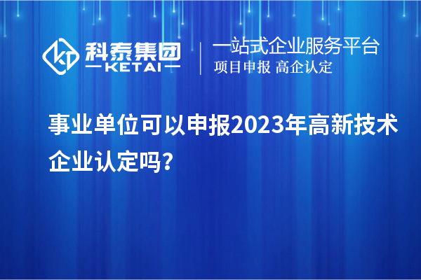 事業(yè)單位可以申報(bào)2023年高新技術(shù)企業(yè)認(rèn)定嗎？