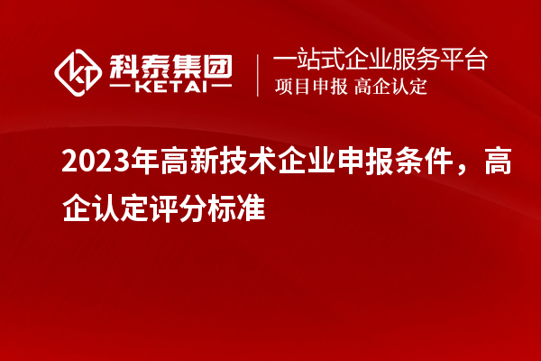 2023年高新技術(shù)企業(yè)申報(bào)條件，高企認(rèn)定評分標(biāo)準(zhǔn)