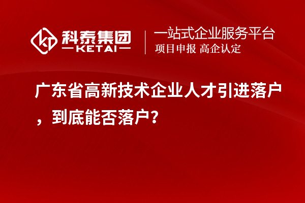 廣東省高新技術(shù)企業(yè)人才引進落戶，到底能否落戶？