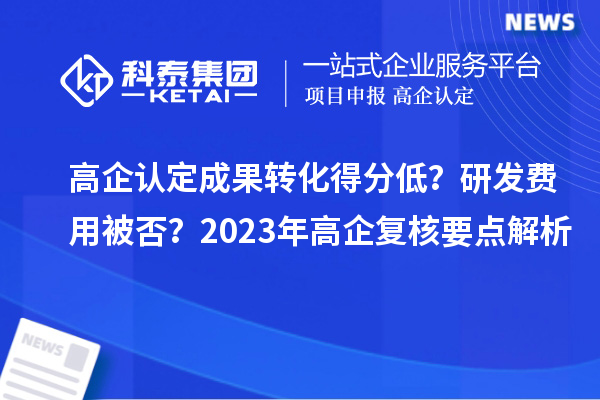 高企認(rèn)定成果轉(zhuǎn)化得分低？研發(fā)費(fèi)用被否？2023年高企復(fù)核要點(diǎn)解析