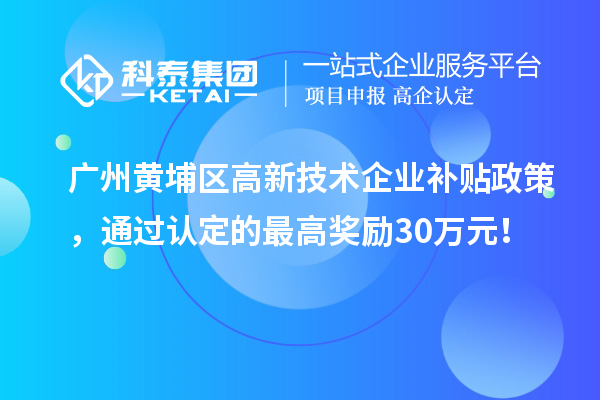 廣州黃埔區(qū)高新技術(shù)企業(yè)補貼政策，通過認定的最高獎勵30萬元！