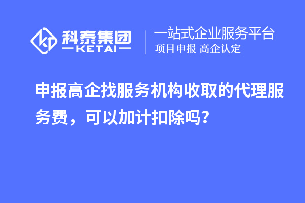 申報高企找服務機構收取的代理服務費，可以加計扣除嗎？