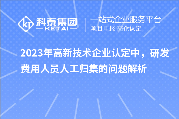 2023年高新技術(shù)企業(yè)認(rèn)定中，研發(fā)費用人員人工歸集的問題解析