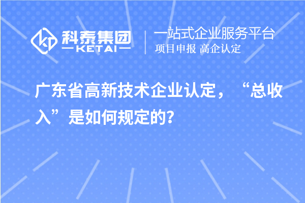 廣東省高新技術企業(yè)認定，“總收入”是如何規(guī)定的？