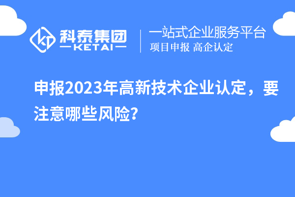 申報2023年<a href=http://www.0753rcw.com target=_blank class=infotextkey>高新技術(shù)企業(yè)認(rèn)定</a>，要注意哪些風(fēng)險？