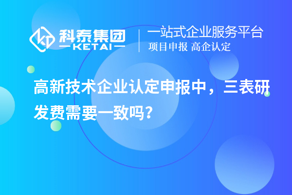 高新技術(shù)企業(yè)認定申報中，三表研發(fā)費需要一致嗎？