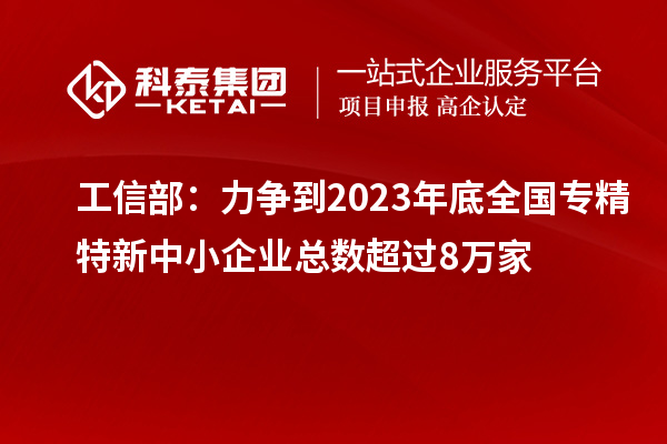 工信部:力爭到2023年底全國專精特新中小企業(yè)總數(shù)超過8萬家