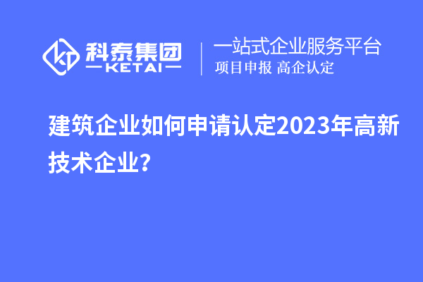 建筑企業(yè)如何申請認(rèn)定2023年高新技術(shù)企業(yè)？