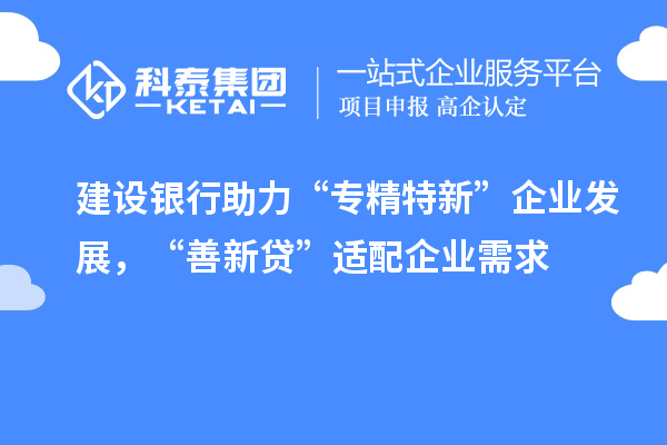 建設銀行助力“專精特新”企業(yè)發(fā)展，“善新貸”適配企業(yè)需求