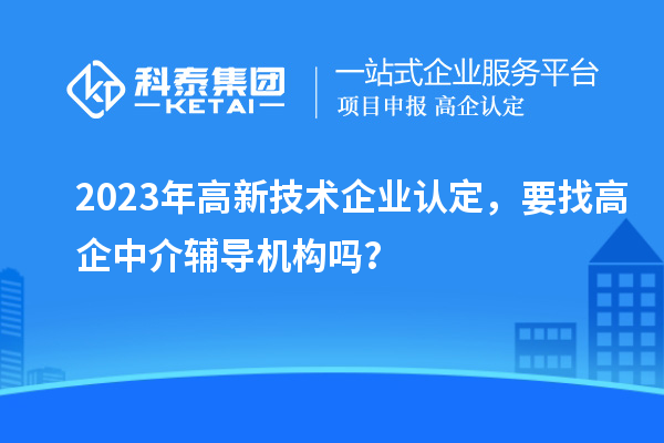 2023年高新技術(shù)企業(yè)認(rèn)定，要找高企中介輔導(dǎo)機(jī)構(gòu)嗎？