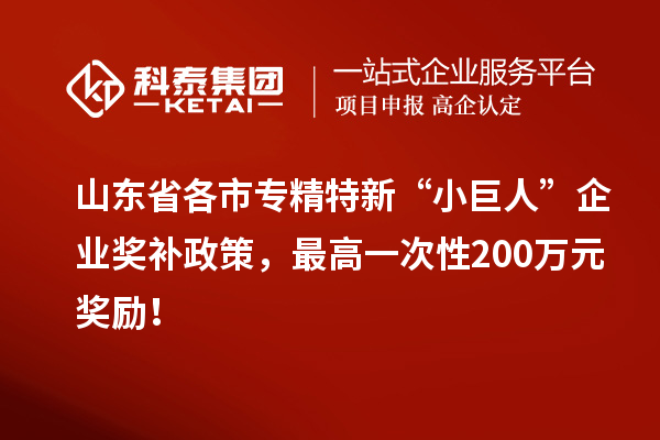 山東省各市專精特新“小巨人”企業(yè)獎補政策，最高一次性200萬元獎勵！