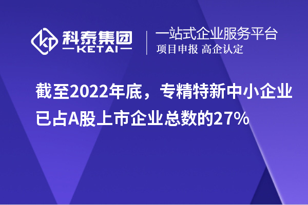 截至2022年底，專精特新中小企業(yè)已占A股上市企業(yè)總數(shù)的27%