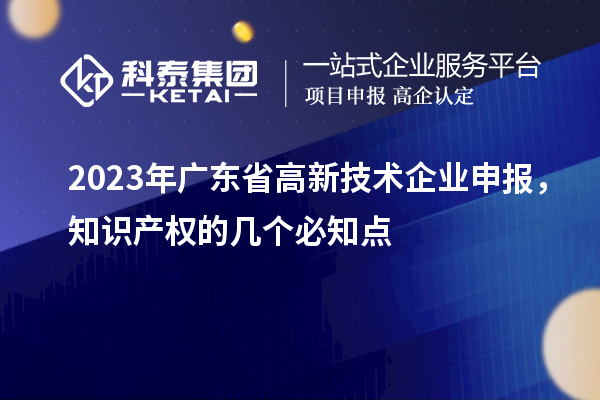 2023年廣東省高新技術(shù)企業(yè)申報，知識產(chǎn)權(quán)的幾個必知點