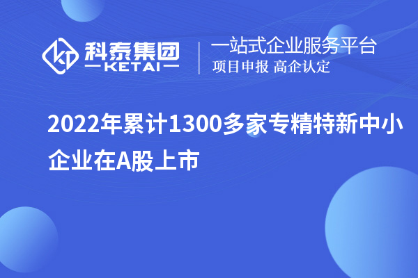2022年累計(jì)1300多家<a href=http://www.0753rcw.com/fuwu/zhuanjingtexin.html target=_blank class=infotextkey>專精特新中小企業(yè)</a>在A股上市