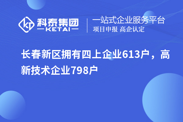 長春新區(qū)擁有四上企業(yè)613戶，高新技術(shù)企業(yè)798戶