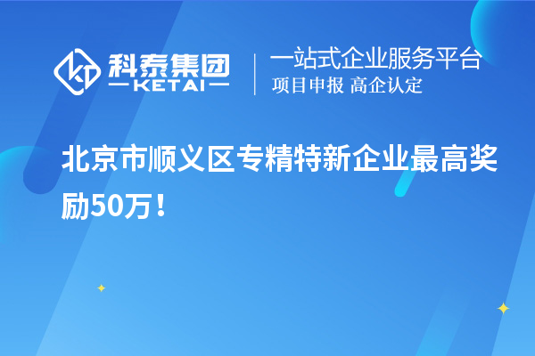 北京市順義區(qū)專精特新企業(yè)最高獎勵50萬!