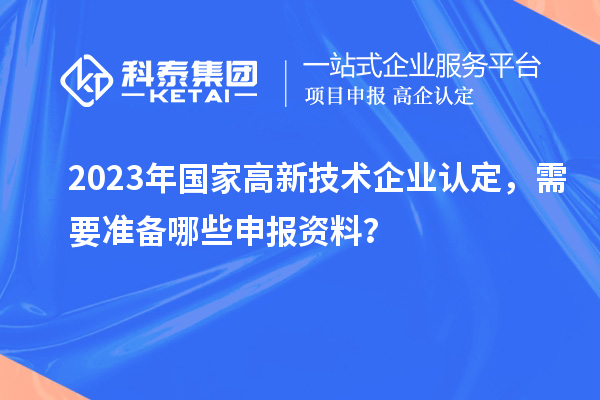 2023年國家高新技術企業(yè)認定，需要準備哪些申報資料？