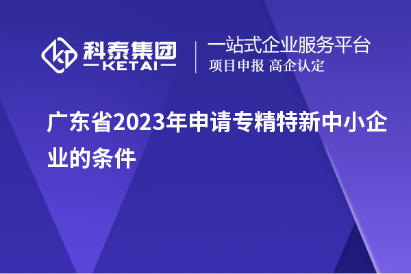 廣東省2023年申請(qǐng)專精特新中小企業(yè)的條件