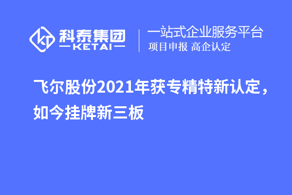 飛爾股份2021年獲專精特新認(rèn)定，如今掛牌新三板