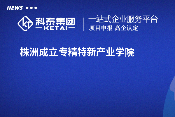 株洲成立專精特新產(chǎn)業(yè)學院