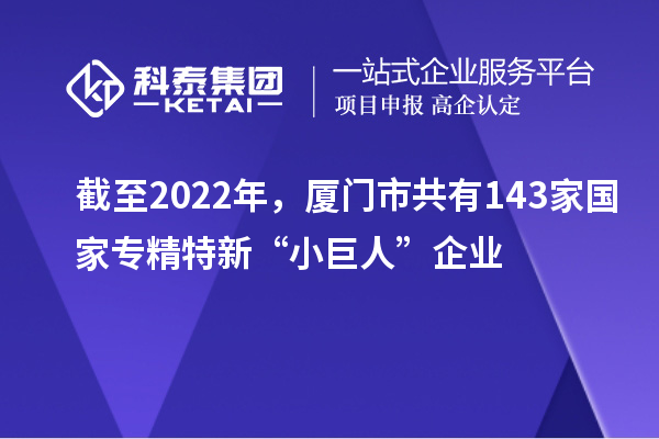 截至2022年,廈門市共有143家國家專精特新“小巨人”企業(yè)