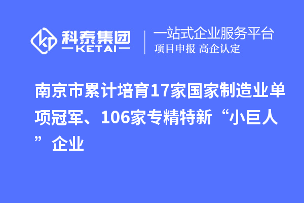 南京市累計培育17家國家制造業(yè)單項冠軍、106家專精特新“小巨人”企業(yè)