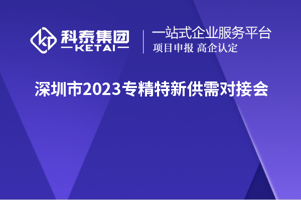 深圳市2023專精特新供需對(duì)接會(huì)&“人才+科技”協(xié)同創(chuàng)新論壇舉辦