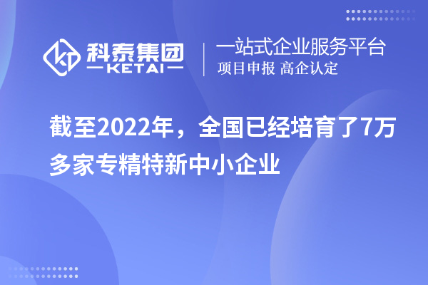 截至2022年，全國已經(jīng)培育了7萬多家專精特新中小企業(yè)