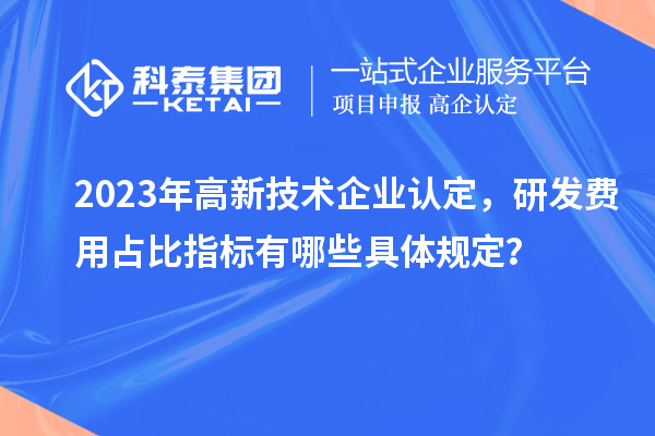 2023年高新技術(shù)企業(yè)認(rèn)定，研發(fā)費(fèi)用占比指標(biāo)有哪些具體規(guī)定？