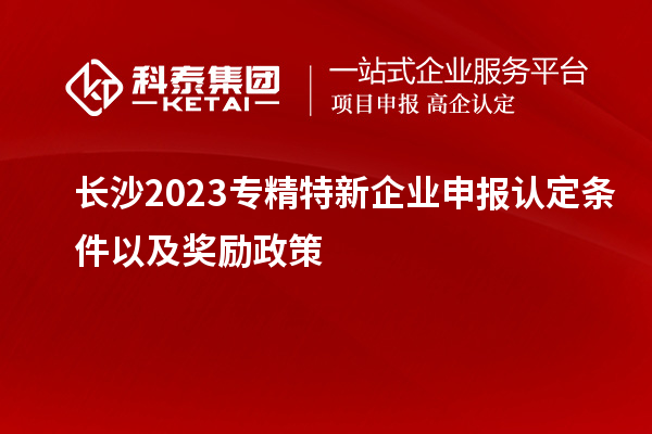 長(zhǎng)沙2023專精特新企業(yè)申報(bào)認(rèn)定條件以及獎(jiǎng)勵(lì)政策