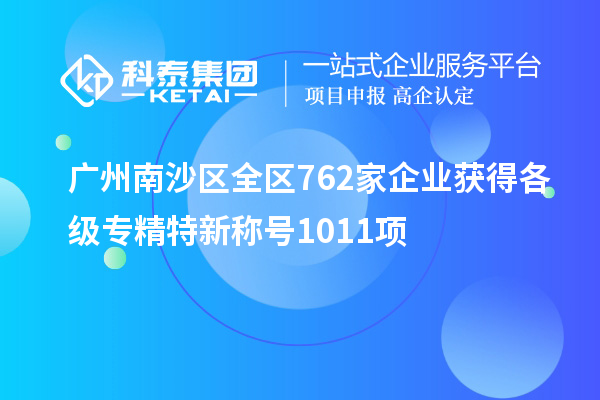 廣州南沙區(qū)全區(qū)762家企業(yè)獲得各級專精特新稱號1011項(xiàng)