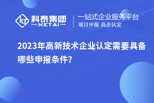 2023年高新技術(shù)企業(yè)認(rèn)定需要具備哪些申報(bào)條件？