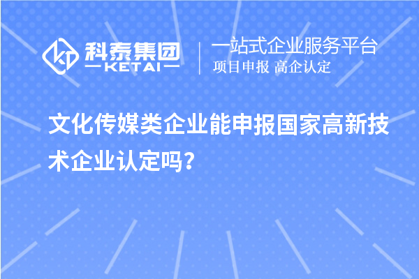 文化傳媒類企業(yè)能申報2023年國家高新技術企業(yè)認定嗎？