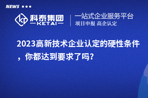 2023高新技術(shù)企業(yè)認定的硬性條件，你都達到要求了嗎？