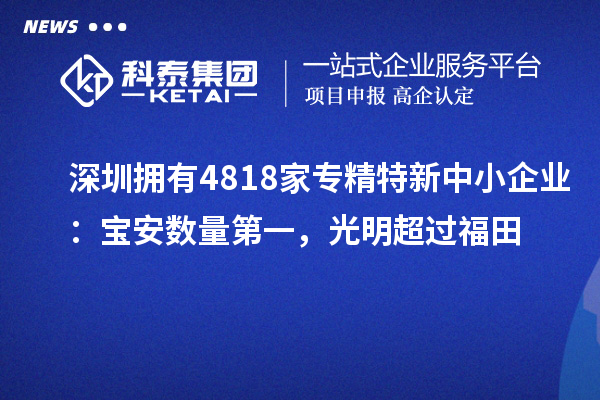 深圳擁有4818家<a href=http://www.0753rcw.com/fuwu/zhuanjingtexin.html target=_blank class=infotextkey>專精特新中小企業(yè)</a>:寶安數(shù)量第一,光明超過福田