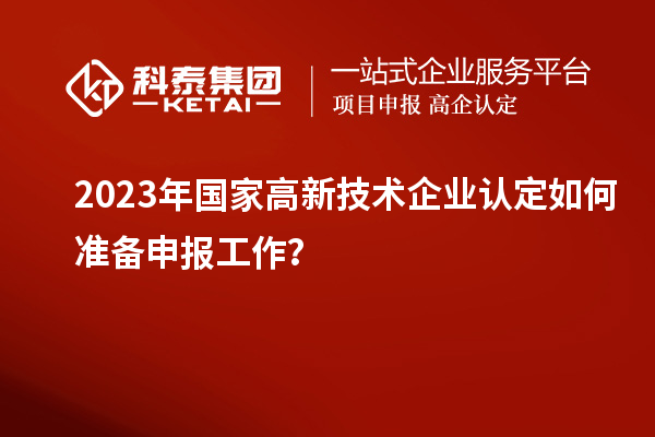 2023年國家高新技術(shù)企業(yè)認(rèn)定如何準(zhǔn)備申報(bào)工作？