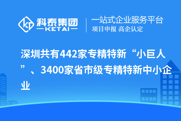 深圳共有442家專精特新“小巨人”、3400家省市級專精特新中小企業(yè)