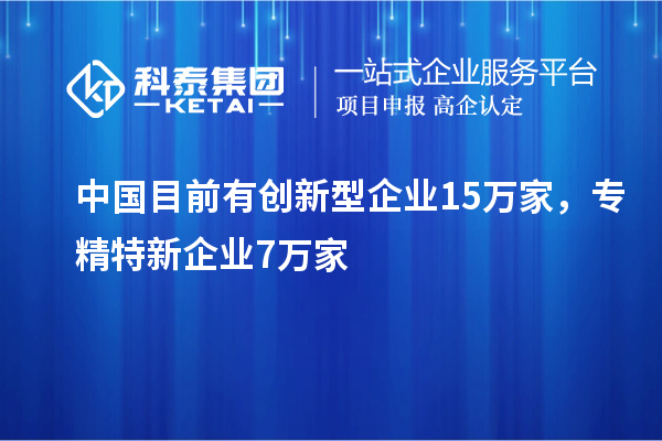 中國目前有創(chuàng)新型企業(yè)15萬家，專精特新企業(yè)7萬家