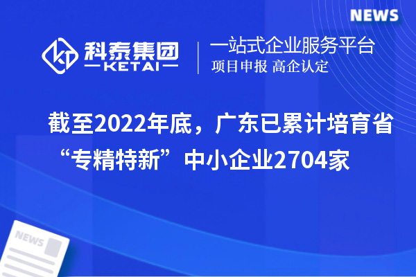 截至2022年底，廣東已累計培育省“專精特新”中小企業(yè)2704家