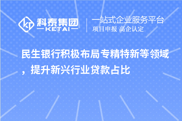 民生銀行積極布局專精特新等領域，提升新興行業(yè)貸款占比