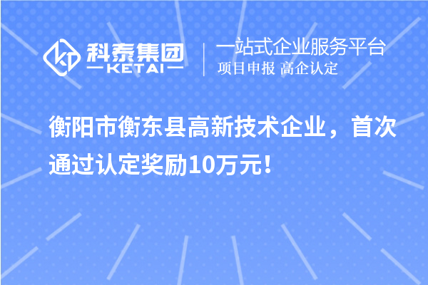 衡陽市衡東縣高新技術(shù)企業(yè)，首次通過認(rèn)定獎勵10萬元！