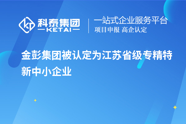 金彭集團被認(rèn)定為江蘇省級專精特新中小企業(yè)